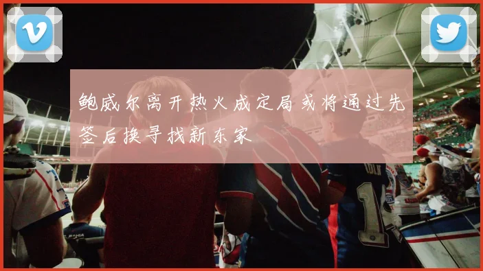 鲍威尔离开热火成定局或将通过先签后换寻找新东家