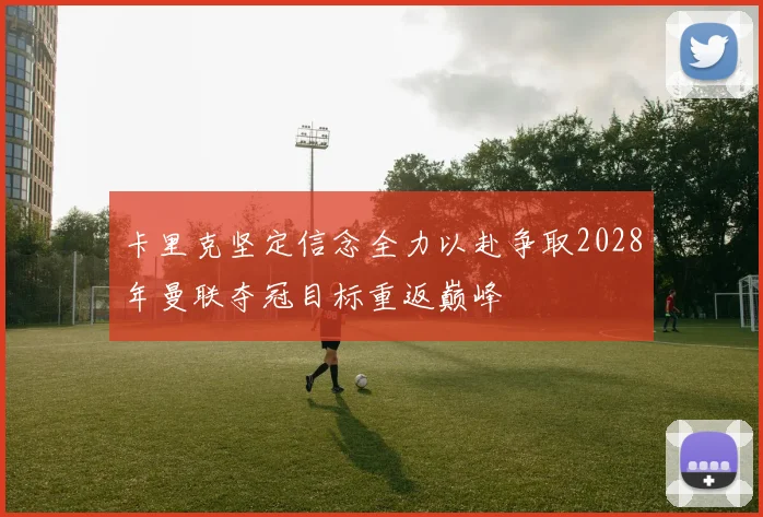 卡里克坚定信念全力以赴争取2028年曼联夺冠目标重返巅峰