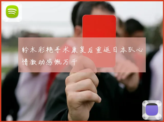 铃木彩艳手术康复后重返日本队心情激动感慨万千