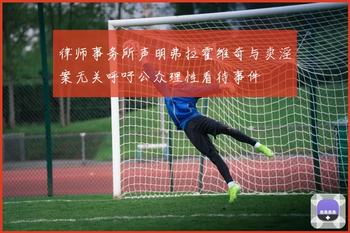 律师事务所声明弗拉霍维奇与卖淫案无关呼吁公众理性看待事件