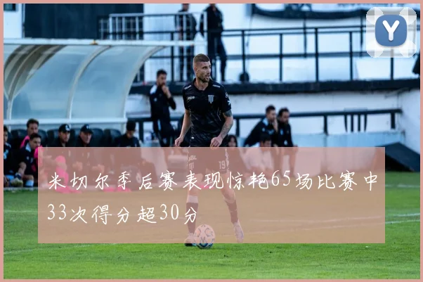 米切尔季后赛表现惊艳65场比赛中33次得分超30分