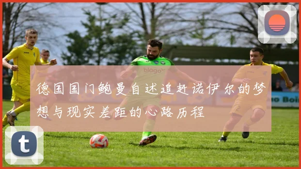德国国门鲍曼自述追赶诺伊尔的梦想与现实差距的心路历程