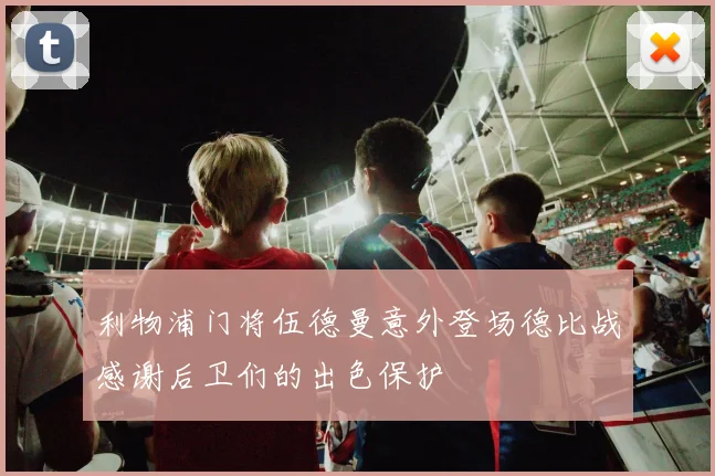 利物浦门将伍德曼意外登场德比战感谢后卫们的出色保护