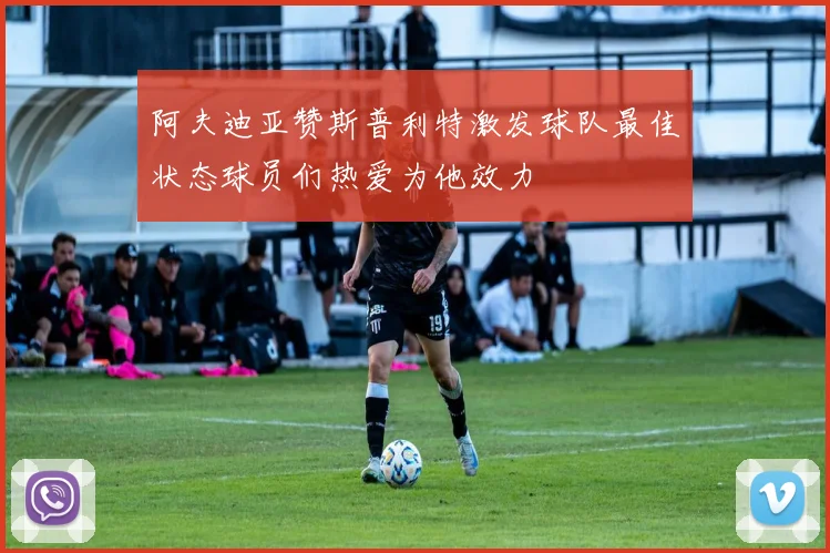 阿夫迪亚赞斯普利特激发球队最佳状态球员们热爱为他效力
