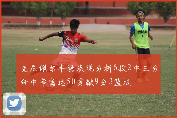 克尼佩尔半场表现分析6投2中三分命中率高达50贡献9分3篮板