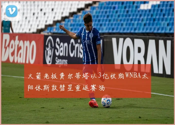 火箭老板费尔蒂塔以3亿收购WNBA太阳休斯敦彗星重返赛场