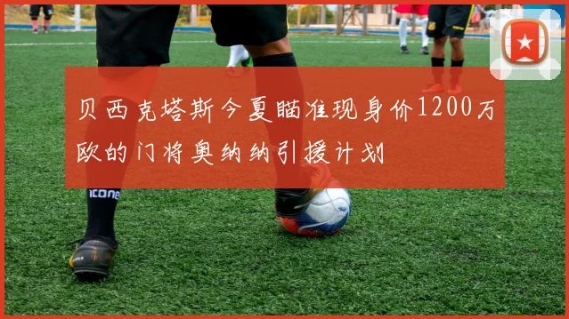 贝西克塔斯今夏瞄准现身价1200万欧的门将奥纳纳引援计划