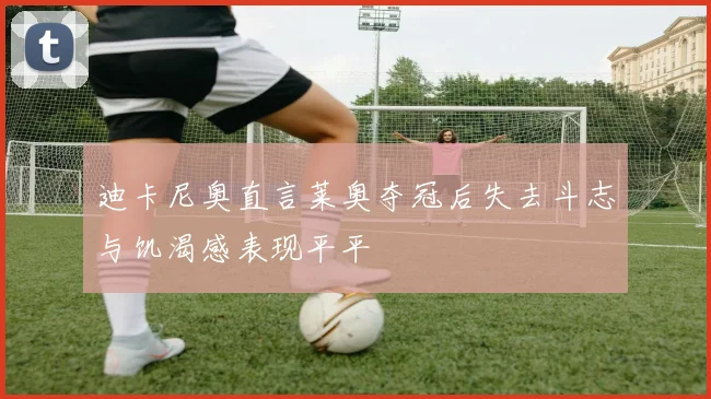 迪卡尼奥直言莱奥夺冠后失去斗志与饥渴感表现平平