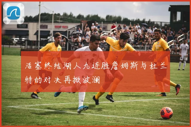 活塞终结湖人九连胜詹姆斯与杜兰特的对决再掀波澜