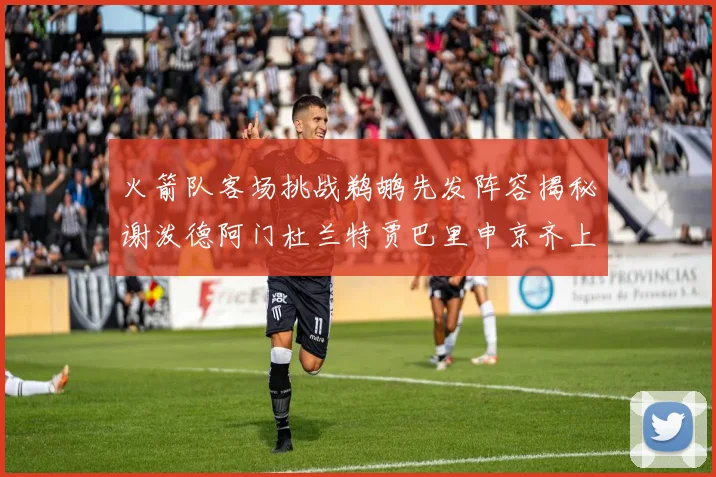 火箭队客场挑战鹈鹕先发阵容揭秘谢泼德阿门杜兰特贾巴里申京齐上阵