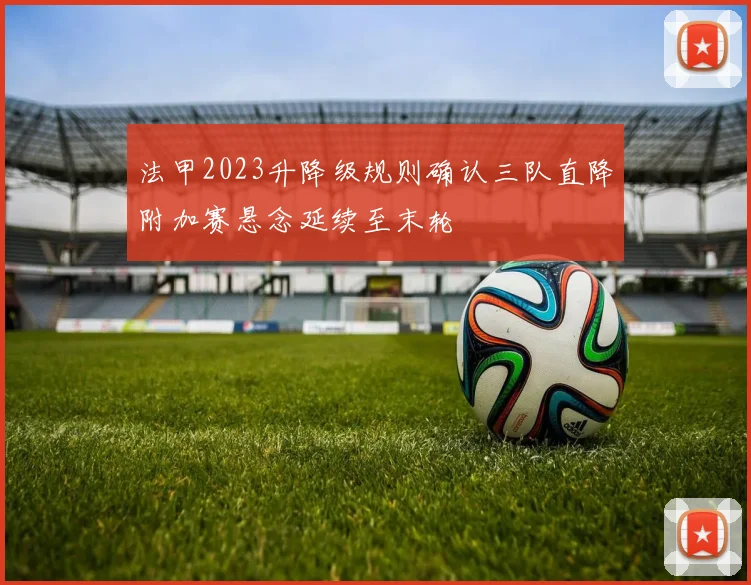 法甲2023升降级规则确认三队直降附加赛悬念延续至末轮