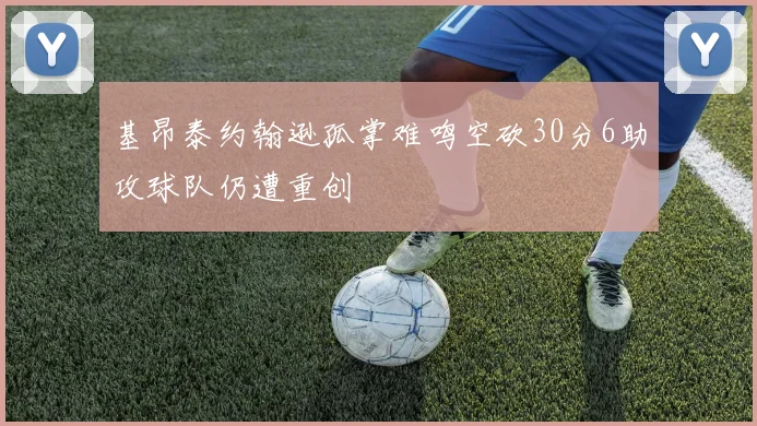 基昂泰约翰逊孤掌难鸣空砍30分6助攻球队仍遭重创