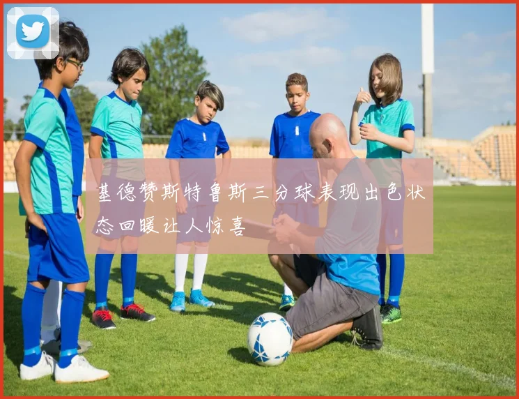基德赞斯特鲁斯三分球表现出色状态回暖让人惊喜